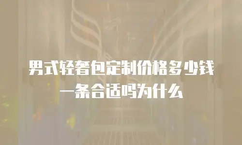 男式轻奢包定制价格多少钱一条合适吗为什么