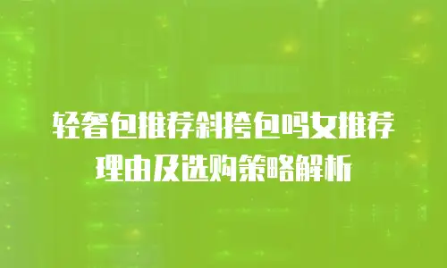 轻奢包推荐斜挎包吗女推荐理由及选购策略解析