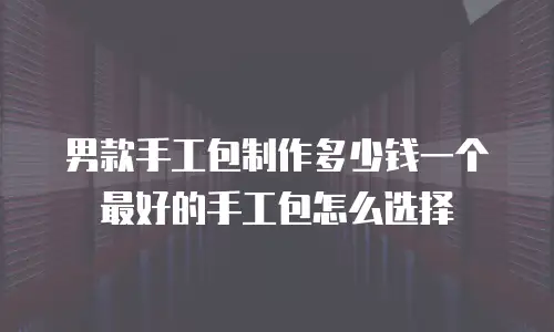 男款手工包制作多少钱一个 最好的手工包怎么选择