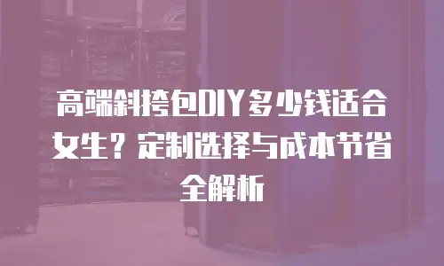 高端斜挎包DIY多少钱适合女生？定制选择与成本节省全解析