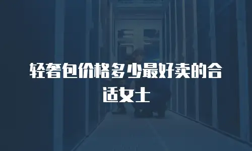 轻奢包价格多少最好卖的合适女士