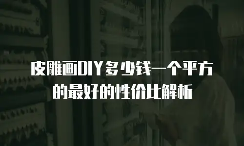 皮雕画DIY多少钱一个平方的最好的性价比解析