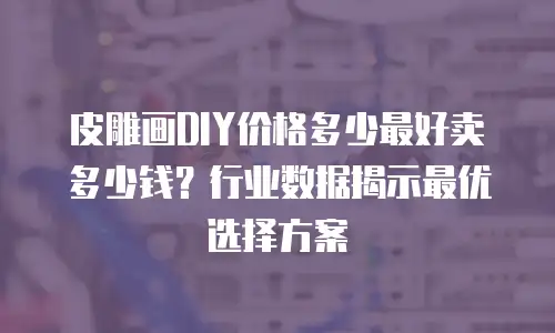 皮雕画DIY价格多少最好卖多少钱？行业数据揭示最优选择方案