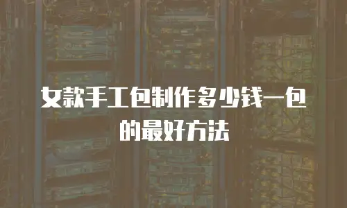 女款手工包制作多少钱一包的最好方法