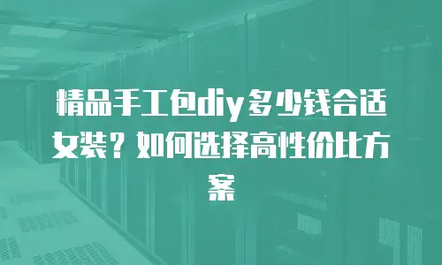 精品手工包diy多少钱合适女装？如何选择高性价比方案