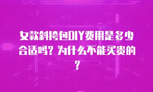 女款斜挎包DIY费用是多少合适吗？为什么不能买贵的？