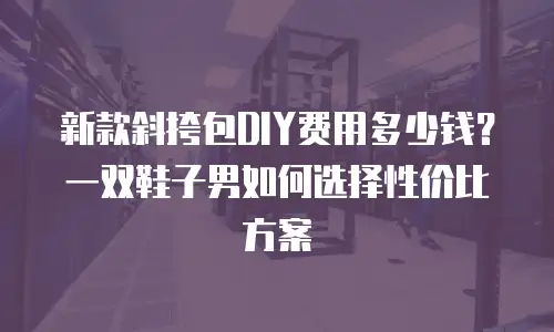 新款斜挎包DIY费用多少钱？一双鞋子男如何选择性价比方案