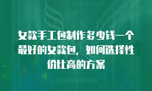 女款手工包制作多少钱一个最好的女款包，如何选择性价比高的方案