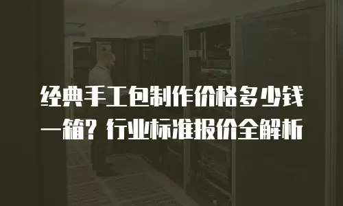 经典手工包制作价格多少钱一箱？行业标准报价全解析