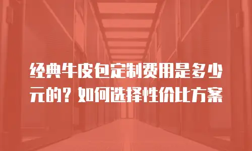 经典牛皮包定制费用是多少元的？如何选择性价比方案