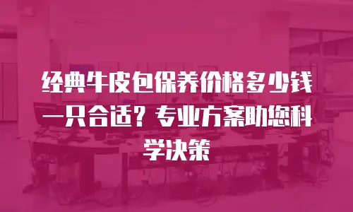 经典牛皮包保养价格多少钱一只合适？专业方案助您科学决策