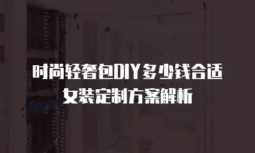 时尚轻奢包DIY多少钱合适女装定制方案解析
