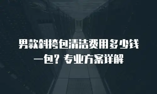 男款斜挎包清洁费用多少钱一包？专业方案详解