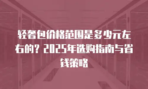 轻奢包价格范围是多少元左右的？2025年选购指南与省钱策略