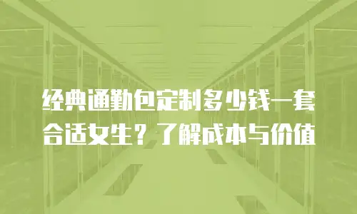 经典通勤包定制多少钱一套合适女生？了解成本与价值