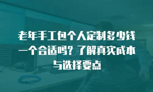 老年手工包个人定制多少钱一个合适吗？了解真实成本与选择要点
