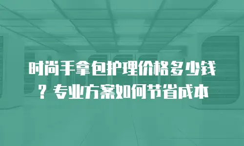 时尚手拿包护理价格多少钱？专业方案如何节省成本