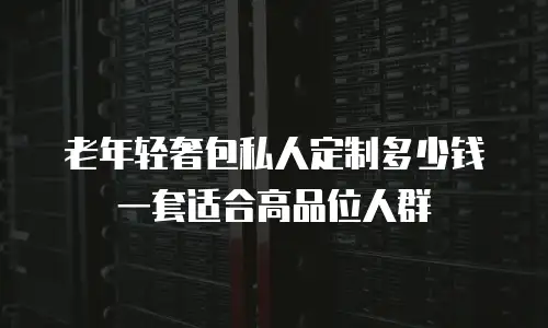 老年轻奢包私人定制多少钱一套适合高品位人群