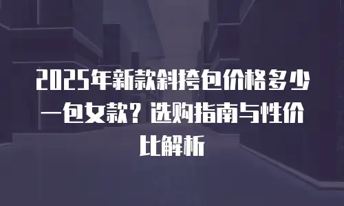 2025年新款斜挎包价格多少一包女款？选购指南与性价比解析