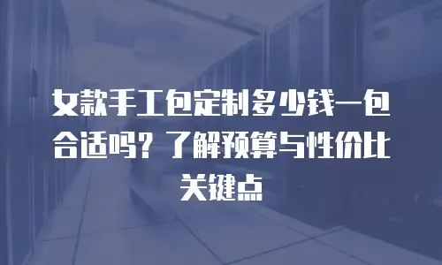 女款手工包定制多少钱一包合适吗？了解预算与性价比关键点