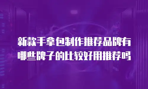新款手拿包制作推荐品牌有哪些牌子的比较好用推荐吗