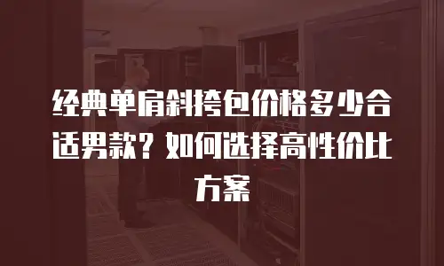 经典单肩斜挎包价格多少合适男款？如何选择高性价比方案