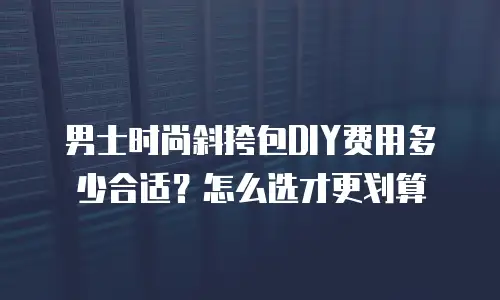 男士时尚斜挎包DIY费用多少合适？怎么选才更划算