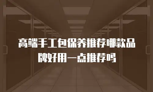 高端手工包保养推荐哪款品牌好用一点推荐吗