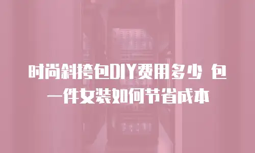 时尚斜挎包DIY费用多少 包一件女装如何节省成本