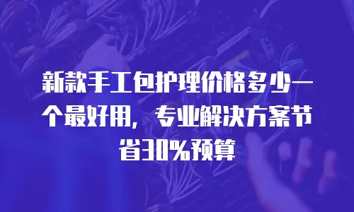新款手工包护理价格多少一个最好用，专业解决方案节省30%预算