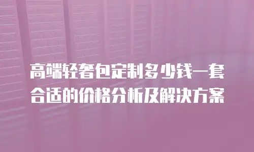 高端轻奢包定制多少钱一套合适的价格分析及解决方案