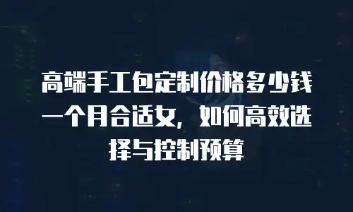 高端手工包定制价格多少钱一个月合适女，如何高效选择与控制预算