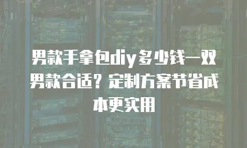男款手拿包diy多少钱一双男款合适？定制方案节省成本更实用