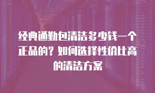 经典通勤包清洁多少钱一个正品的？如何选择性价比高的清洁方案