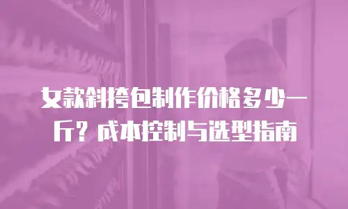 女款斜挎包制作价格多少一斤？成本控制与选型指南