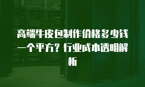 高端牛皮包制作价格多少钱一个平方？行业成本透明解析