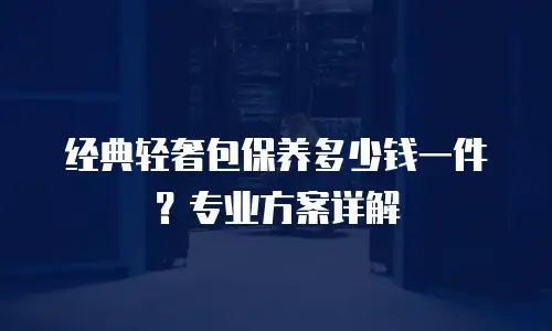 经典轻奢包保养多少钱一件？专业方案详解