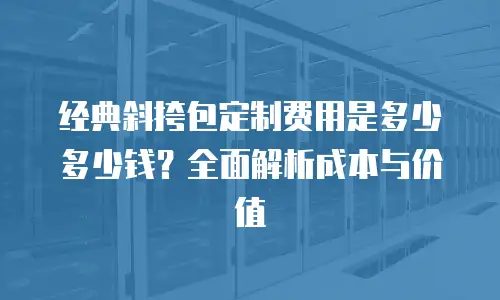 经典斜挎包定制费用是多少多少钱？全面解析成本与价值