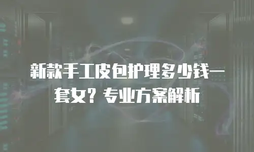 新款手工皮包护理多少钱一套女？专业方案解析