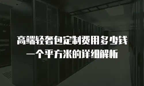 高端轻奢包定制费用多少钱一个平方米的详细解析