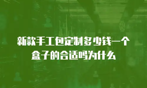 新款手工包定制多少钱一个盒子的合适吗为什么