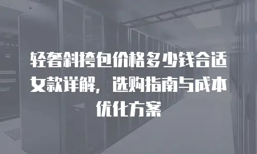轻奢斜挎包价格多少钱合适女款详解，选购指南与成本优化方案