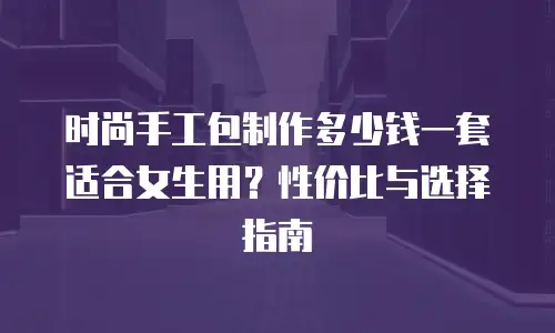 时尚手工包制作多少钱一套适合女生用？性价比与选择指南