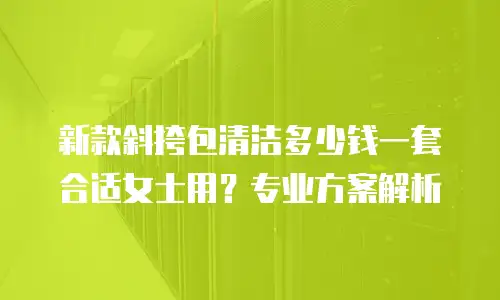 新款斜挎包清洁多少钱一套合适女士用？专业方案解析