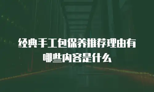 经典手工包保养推荐理由有哪些内容是什么