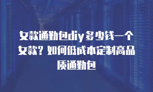 女款通勤包diy多少钱一个女款？如何低成本定制高品质通勤包