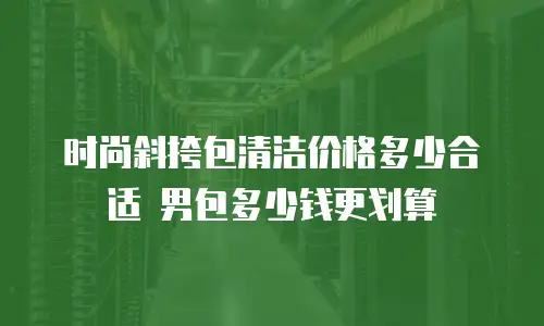时尚斜挎包清洁价格多少合适 男包多少钱更划算
