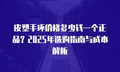 皮塑手环价格多少钱一个正品？2025年选购指南与成本解析