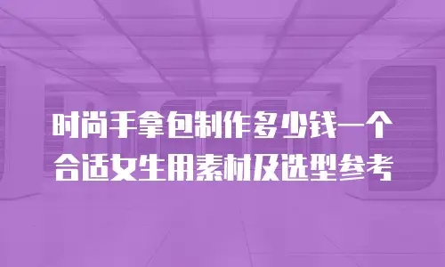 时尚手拿包制作多少钱一个合适女生用素材及选型参考
