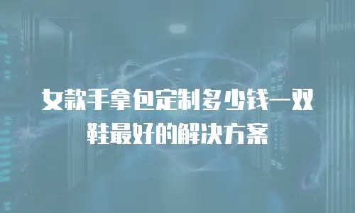 女款手拿包定制多少钱一双鞋最好的解决方案